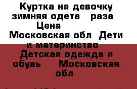 Куртка на девочку зимняя одета 2 раза › Цена ­ 3 000 - Московская обл. Дети и материнство » Детская одежда и обувь   . Московская обл.